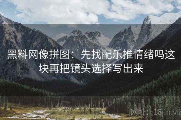 黑料网像拼图：先找配乐推情绪吗这块再把镜头选择写出来