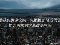 蘑菇tv想评论前：先把推断降成假设句，再核对字幕改语气吗