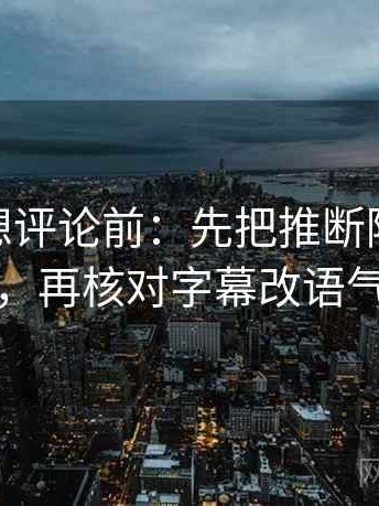 蘑菇tv想评论前：先把推断降成假设句，再核对字幕改语气吗
