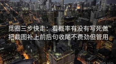 觅圈三步快走：看概率有没有写死做把截图补上前后句收尾不费劲但管用