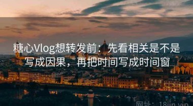 糖心Vlog想转发前：先看相关是不是写成因果，再把时间写成时间窗