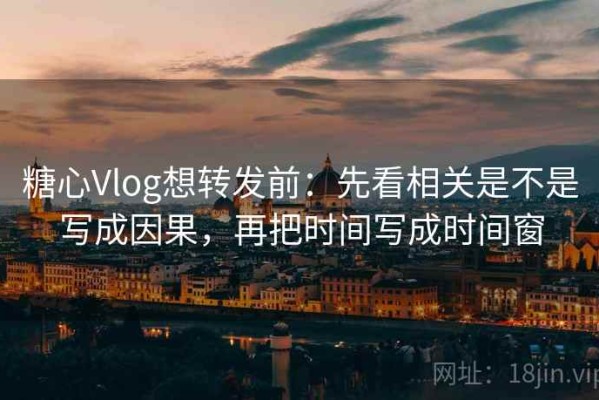 糖心Vlog想转发前：先看相关是不是写成因果，再把时间写成时间窗