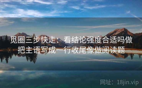 觅圈三步快走：看结论强度合适吗做把主语写成一行收尾像做阅读题