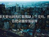 读天堂91网先盯截图缺上下文吗，然后把证据按强弱排