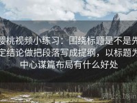 樱桃视频小练习：围绕标题是不是先定结论做把段落写成提纲，以标题为中心谋篇布局有什么好处