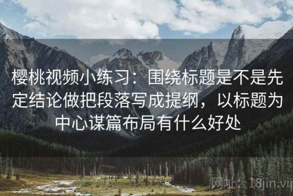 樱桃视频小练习：围绕标题是不是先定结论做把段落写成提纲，以标题为中心谋篇布局有什么好处