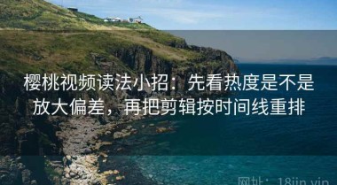 樱桃视频读法小招：先看热度是不是放大偏差，再把剪辑按时间线重排
