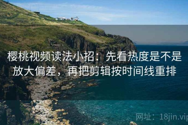 樱桃视频读法小招：先看热度是不是放大偏差，再把剪辑按时间线重排