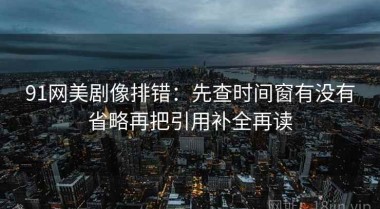 91网美剧像排错：先查时间窗有没有省略再把引用补全再读