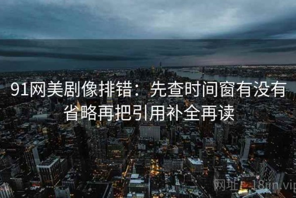 91网美剧像排错：先查时间窗有没有省略再把引用补全再读