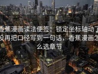 香蕉漫画读法便签：锁定坐标轴动了没再把口径写到一句话，香蕉漫画怎么选章节