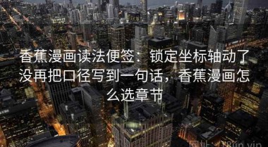 香蕉漫画读法便签：锁定坐标轴动了没再把口径写到一句话，香蕉漫画怎么选章节