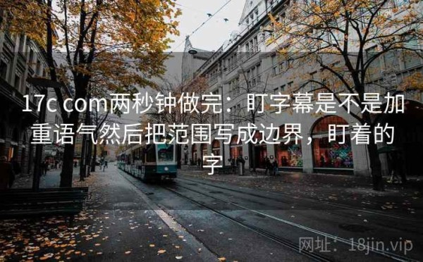17c com两秒钟做完：盯字幕是不是加重语气然后把范围写成边界，盯着的字
