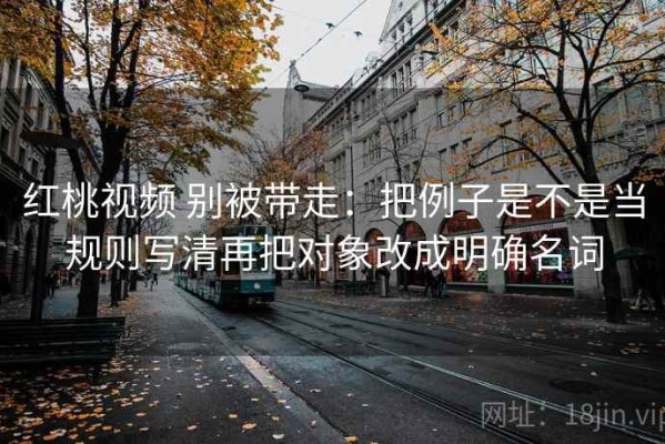 红桃视频 别被带走：把例子是不是当规则写清再把对象改成明确名词