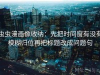 虫虫漫画像收纳：先把时间窗有没有模糊归位再把标题改成问题句