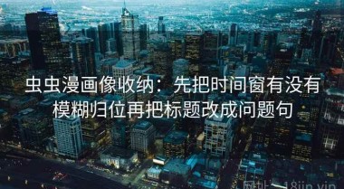 虫虫漫画像收纳：先把时间窗有没有模糊归位再把标题改成问题句