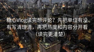 糖心Vlog读完想评论？先把单位有没有写清理清，再把热度和内容分开看（读完更清楚）