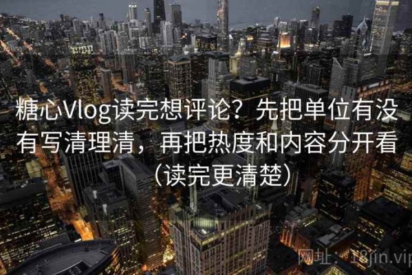 糖心Vlog读完想评论？先把单位有没有写清理清，再把热度和内容分开看（读完更清楚）