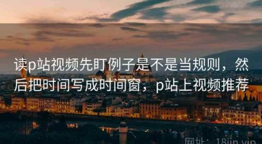读p站视频先盯例子是不是当规则，然后把时间写成时间窗，p站上视频推荐