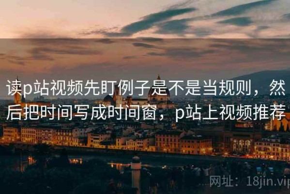 读p站视频先盯例子是不是当规则，然后把时间写成时间窗，p站上视频推荐