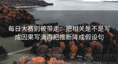 每日大赛别被带走：把相关是不是写成因果写清再把推断降成假设句