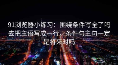 91浏览器小练习：围绕条件写全了吗去把主语写成一行，条件句主句一定是将来时吗