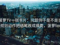 菠萝TV一张卡片：问题例子是不是当规则动作把结尾改成摘要，菠萝fm