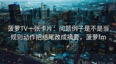 菠萝TV一张卡片：问题例子是不是当规则动作把结尾改成摘要，菠萝fm