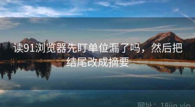 读91浏览器先盯单位漏了吗，然后把结尾改成摘要