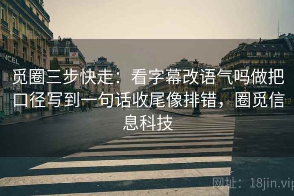 觅圈三步快走：看字幕改语气吗做把口径写到一句话收尾像排错，圈觅信息科技