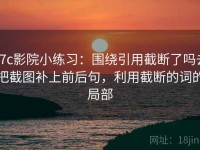 17c影院小练习：围绕引用截断了吗去把截图补上前后句，利用截断的词的局部