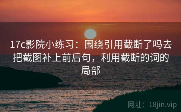 17c影院小练习：围绕引用截断了吗去把截图补上前后句，利用截断的词的局部
