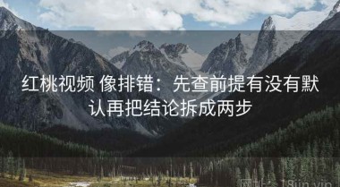 红桃视频 像排错：先查前提有没有默认再把结论拆成两步