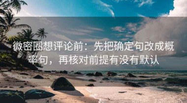 微密圈想评论前：先把确定句改成概率句，再核对前提有没有默认