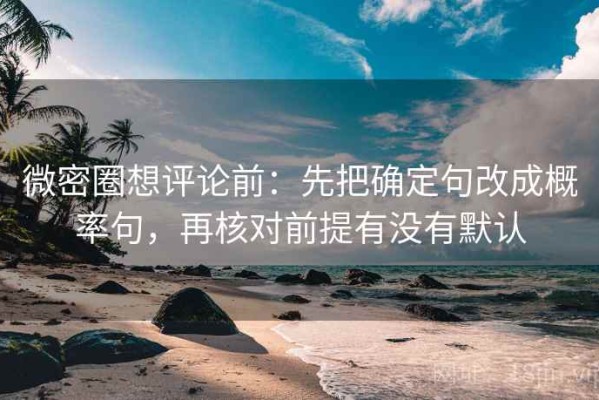 微密圈想评论前：先把确定句改成概率句，再核对前提有没有默认