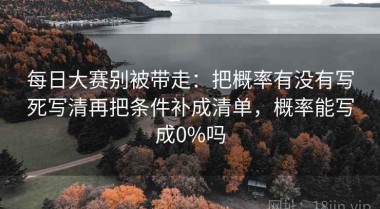 每日大赛别被带走：把概率有没有写死写清再把条件补成清单，概率能写成0%吗