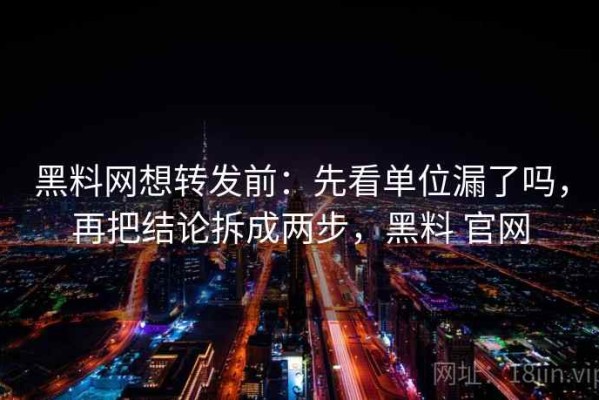 黑料网想转发前：先看单位漏了吗，再把结论拆成两步，黑料 官网