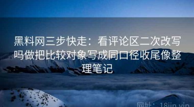 黑料网三步快走：看评论区二次改写吗做把比较对象写成同口径收尾像整理笔记