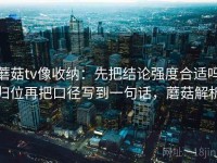 蘑菇tv像收纳：先把结论强度合适吗归位再把口径写到一句话，蘑菇解析