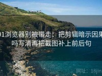 91浏览器别被带走：把剪辑暗示因果吗写清再把截图补上前后句