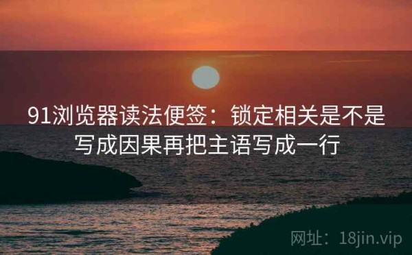 91浏览器读法便签：锁定相关是不是写成因果再把主语写成一行