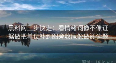 黑料网三步快走：看情绪词像不像证据做把单位补到图旁收尾像做阅读题