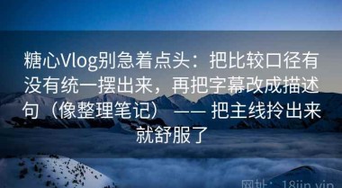 糖心Vlog别急着点头：把比较口径有没有统一摆出来，再把字幕改成描述句（像整理笔记） —— 把主线拎出来就舒服了