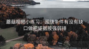 蘑菇视频小练习：围绕条件有没有缺口做把证据按强弱排