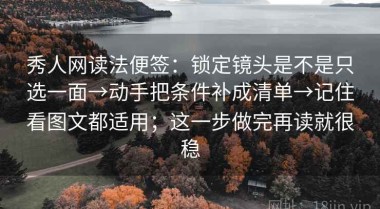 秀人网读法便签：锁定镜头是不是只选一面→动手把条件补成清单→记住看图文都适用；这一步做完再读就很稳