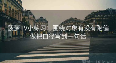 菠萝TV小练习：围绕对象有没有跑偏做把口径写到一句话
