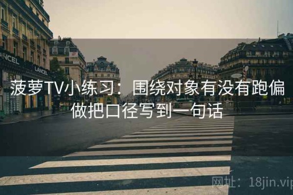 菠萝TV小练习：围绕对象有没有跑偏做把口径写到一句话