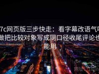 17c网页版三步快走：看字幕改语气吗做把比较对象写成同口径收尾评论也能用