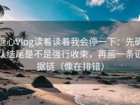 糖心Vlog读着读着我会停一下：先确认结尾是不是强行收束，再画一条证据链（像在排错）