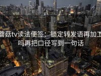 蘑菇tv读法便签：锁定转发语再加工吗再把口径写到一句话
